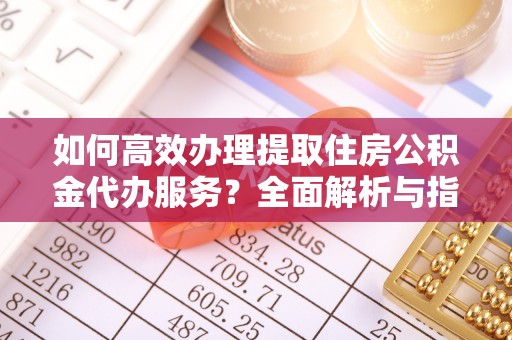 屯溪如何高效办理提取住房公积金代办服务？全面解析与指南
