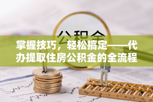 屯溪掌握技巧，轻松搞定——代办提取住房公积金的全流程解析