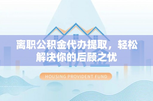 屯溪离职公积金代办提取，轻松解决你的后顾之忧