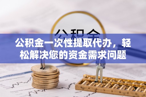 屯溪公积金一次性提取代办，轻松解决您的资金需求问题