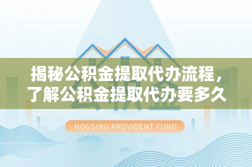 屯溪揭秘公积金提取代办流程，了解公积金提取代办要多久的关键因素