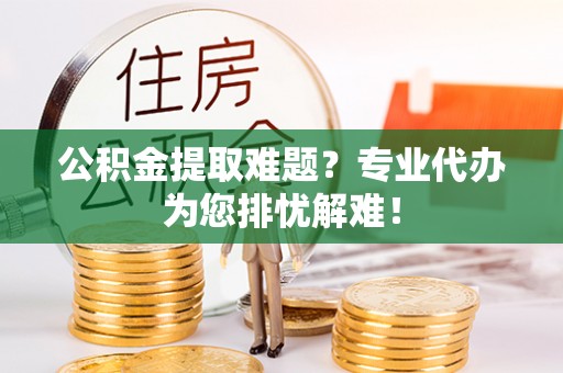 屯溪公积金提取难题？专业代办为您排忧解难！