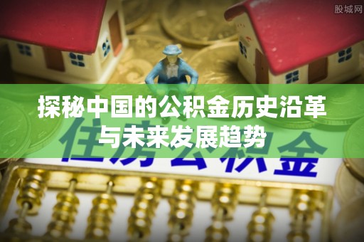 屯溪探秘中国的公积金历史沿革与未来发展趋势