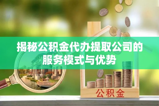 屯溪揭秘公积金代办提取公司的服务模式与优势