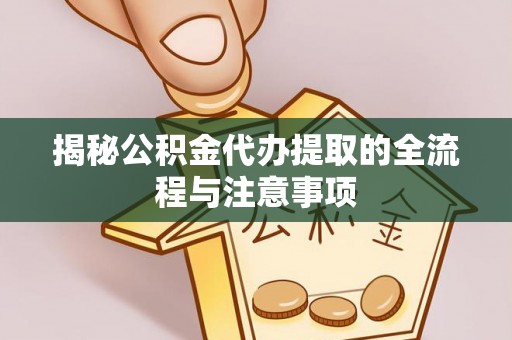 屯溪揭秘公积金代办提取的全流程与注意事项