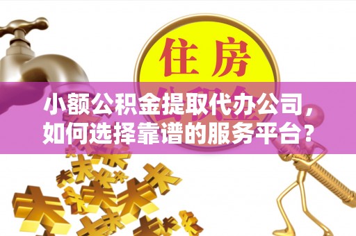 屯溪小额公积金提取代办公司，如何选择靠谱的服务平台？