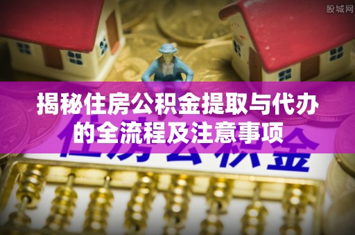 屯溪揭秘住房公积金提取与代办的全流程及注意事项