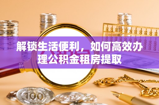 屯溪解锁生活便利，如何高效办理公积金租房提取