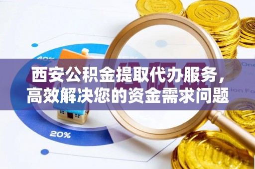 屯溪西安公积金提取代办服务，高效解决您的资金需求问题