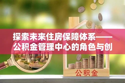 屯溪探索未来住房保障体系——公积金管理中心的角色与创新