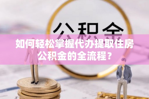 屯溪如何轻松掌握代办提取住房公积金的全流程？