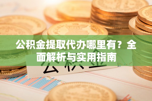 屯溪公积金提取代办哪里有？全面解析与实用指南