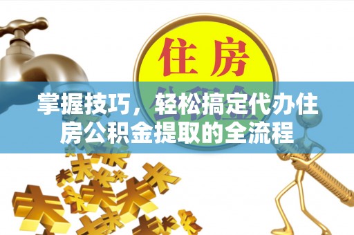 屯溪掌握技巧，轻松搞定代办住房公积金提取的全流程