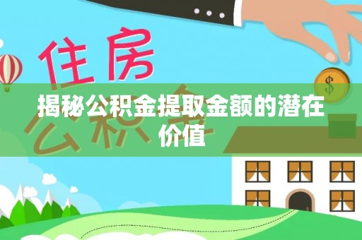 屯溪揭秘公积金提取金额的潜在价值