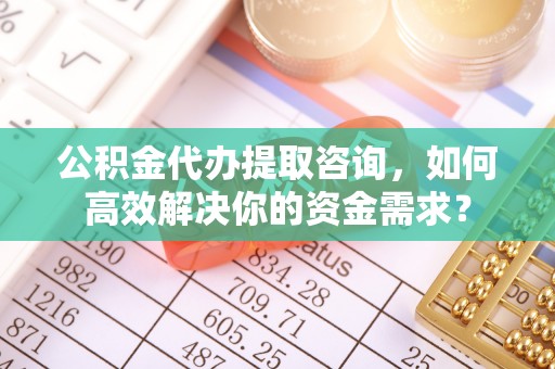 屯溪公积金代办提取咨询，如何高效解决你的资金需求？