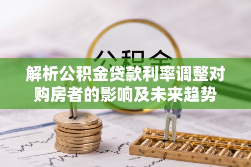 屯溪解析公积金贷款利率调整对购房者的影响及未来趋势