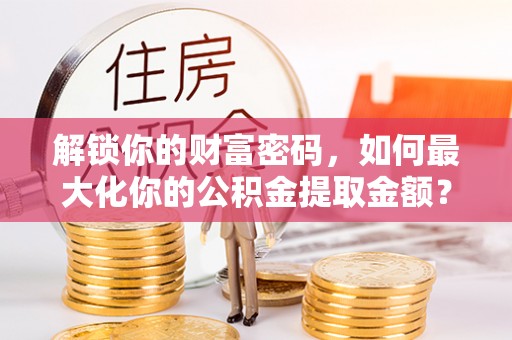 屯溪解锁你的财富密码，如何最大化你的公积金提取金额？