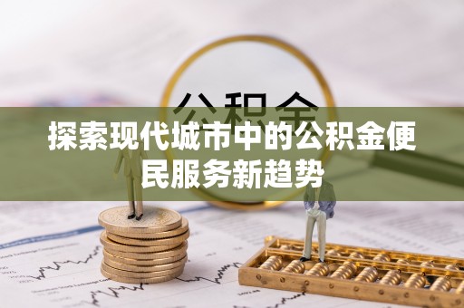 屯溪探索现代城市中的公积金便民服务新趋势
