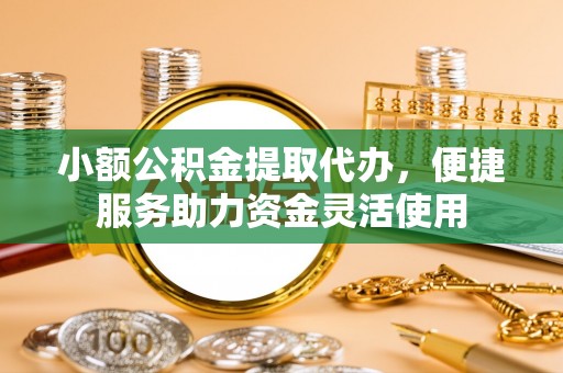 屯溪小额公积金提取代办，便捷服务助力资金灵活使用