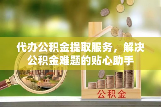 屯溪代办公积金提取服务，解决公积金难题的贴心助手