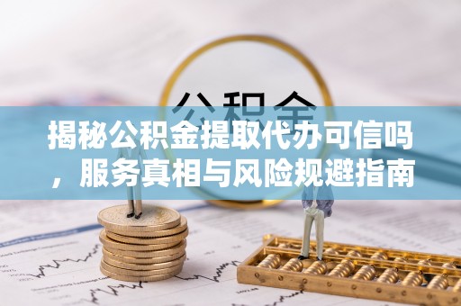 屯溪揭秘公积金提取代办可信吗，服务真相与风险规避指南