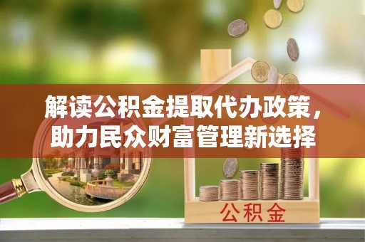 屯溪解读公积金提取代办政策，助力民众财富管理新选择