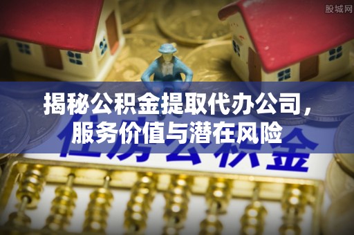 屯溪揭秘公积金提取代办公司，服务价值与潜在风险