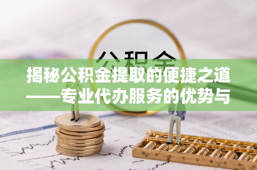 屯溪揭秘公积金提取的便捷之道——专业代办服务的优势与选择