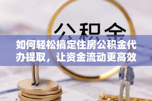屯溪如何轻松搞定住房公积金代办提取，让资金流动更高效