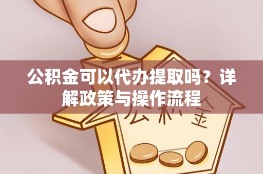 屯溪公积金可以代办提取吗？详解政策与操作流程