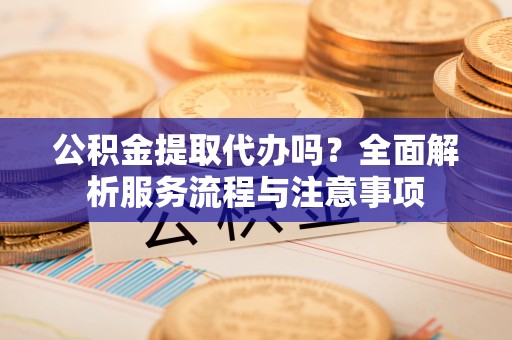 屯溪公积金提取代办吗？全面解析服务流程与注意事项