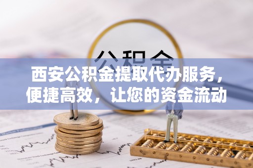 屯溪西安公积金提取代办服务，便捷高效，让您的资金流动无忧
