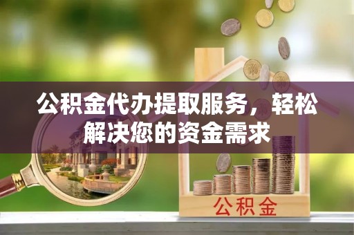 屯溪公积金代办提取服务，轻松解决您的资金需求