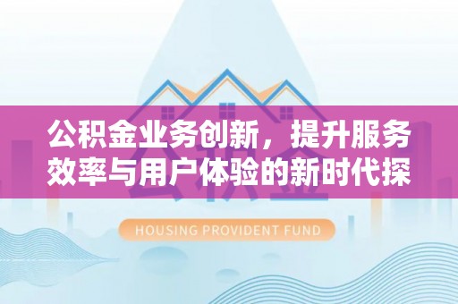 屯溪公积金业务创新，提升服务效率与用户体验的新时代探索