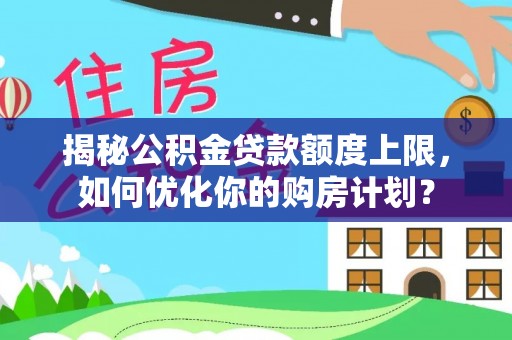 屯溪揭秘公积金贷款额度上限，如何优化你的购房计划？