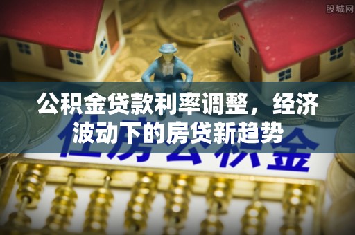 屯溪公积金贷款利率调整，经济波动下的房贷新趋势