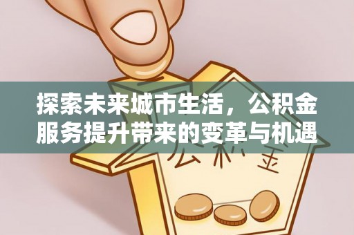 屯溪探索未来城市生活，公积金服务提升带来的变革与机遇