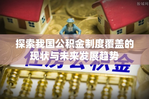 屯溪探索我国公积金制度覆盖的现状与未来发展趋势