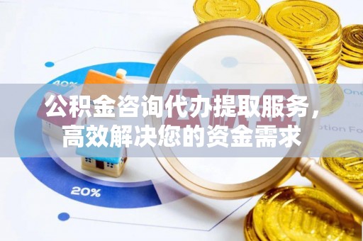屯溪公积金咨询代办提取服务，高效解决您的资金需求