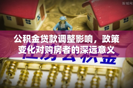 屯溪公积金贷款调整影响，政策变化对购房者的深远意义