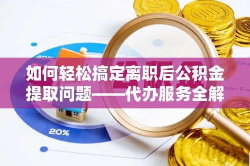 屯溪如何轻松搞定离职后公积金提取问题——代办服务全解析
