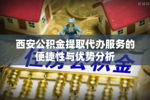 屯溪西安公积金提取代办服务的便捷性与优势分析