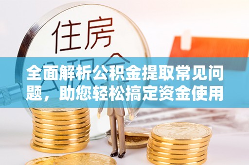 屯溪全面解析公积金提取常见问题，助您轻松搞定资金使用