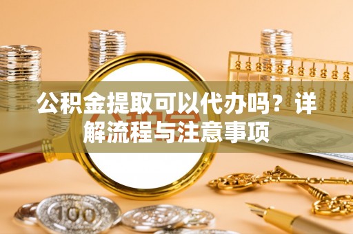 屯溪公积金提取可以代办吗？详解流程与注意事项