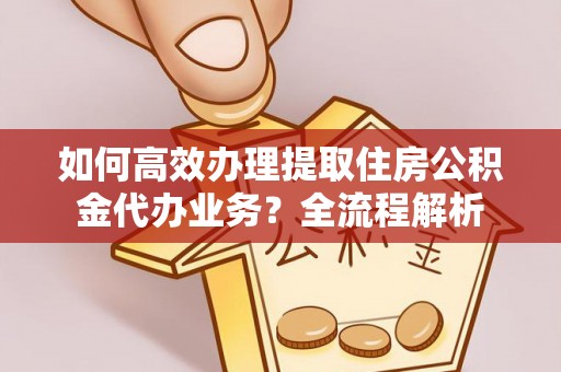 屯溪如何高效办理提取住房公积金代办业务？全流程解析