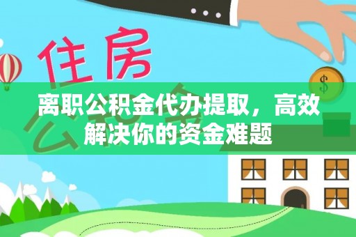 屯溪离职公积金代办提取，高效解决你的资金难题
