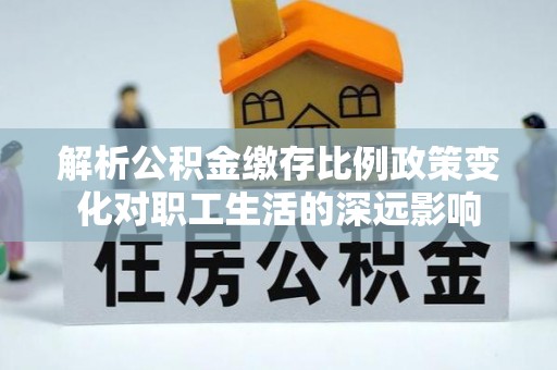 屯溪解析公积金缴存比例政策变化对职工生活的深远影响