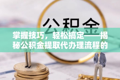 屯溪掌握技巧，轻松搞定——揭秘公积金提取代办理流程的关键步骤