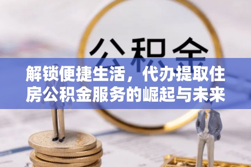 屯溪解锁便捷生活，代办提取住房公积金服务的崛起与未来
