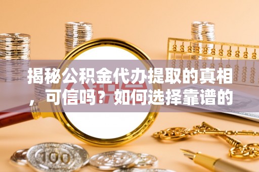 屯溪揭秘公积金代办提取的真相，可信吗？如何选择靠谱的服务商？